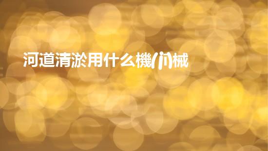 河道清淤用什么機(jī)械？這幾種高效又省力！